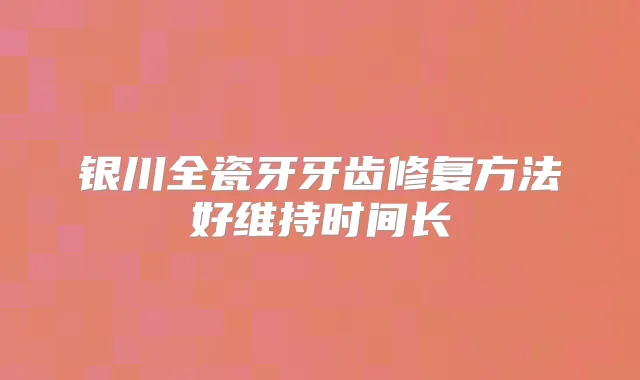 银川全瓷牙牙齿修复方法好维持时间长