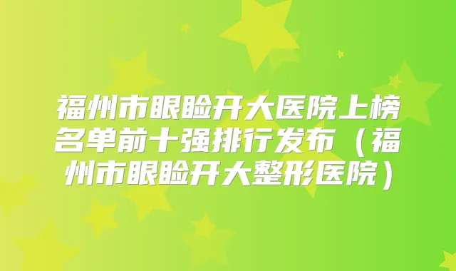 福州市眼睑开大医院上榜名单前十强排行发布（福州市眼睑开大整形医院）
