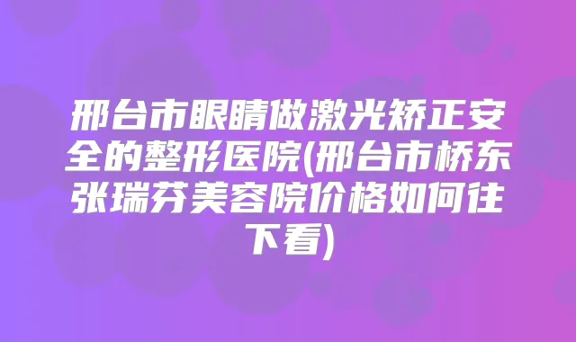 邢台市眼睛做激光矫正安全的整形医院(邢台市桥东张瑞芬美容院价格如何往下看)