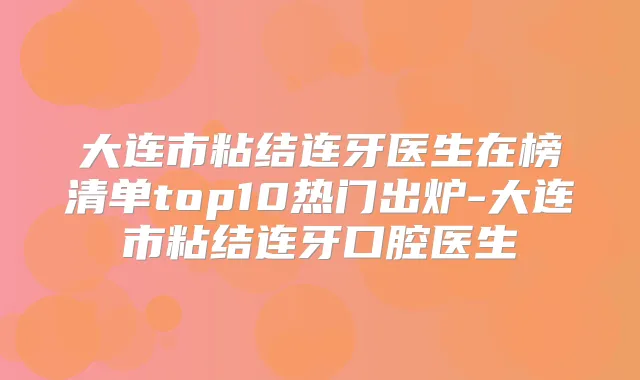 大连市粘结连牙医生在榜清单top10热门出炉-大连市粘结连牙口腔医生