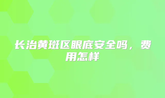 长治黄斑区眼底安全吗，费用怎样