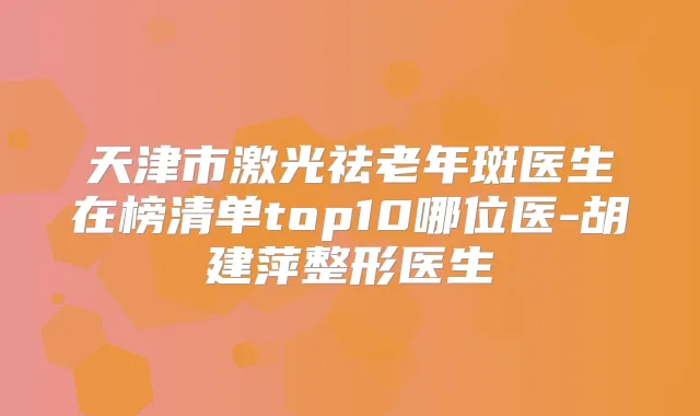 天津市激光祛老年斑医生在榜清单top10哪位医-胡建萍整形医生