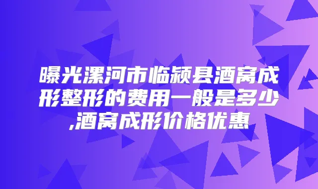 曝光漯河市临颍县酒窝成形整形的费用一般是多少,酒窝成形价格优惠