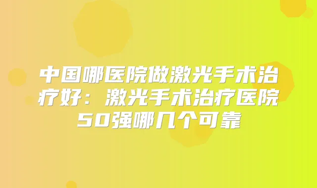 中国哪医院做激光手术好：激光手术医院50强哪几个可靠