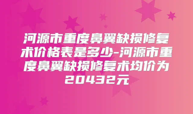河源市重度鼻翼缺损修复术价格表是多少-河源市重度鼻翼缺损修复术均价为20432元
