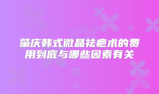肇庆韩式微晶祛疤术的费用到底与哪些因素有关