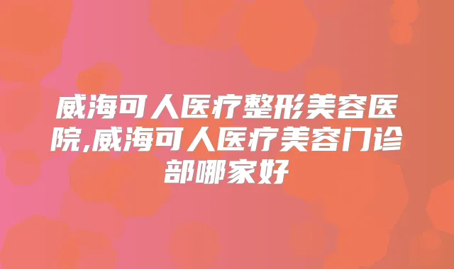 威海可人医疗整形美容医院,威海可人医疗美容门诊部哪家好