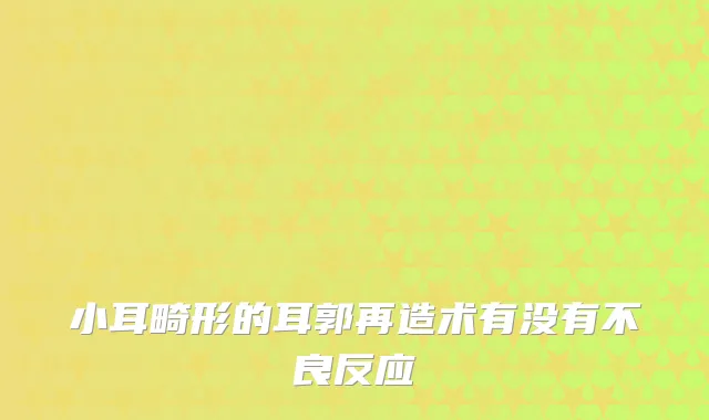 小耳畸形的耳郭再造术有没有不良反应