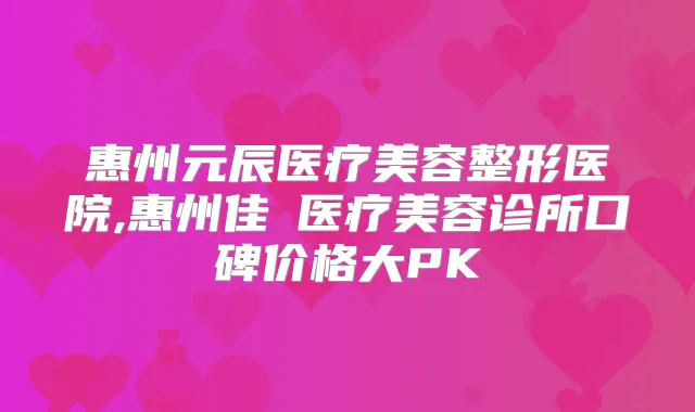 惠州元辰医疗美容整形医院,惠州佳媄医疗美容诊所口碑价格大PK