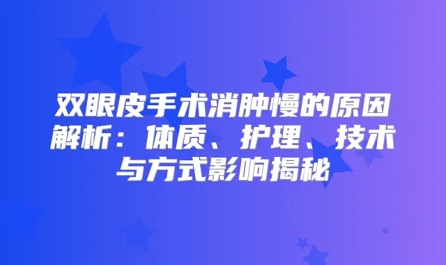 双眼皮手术消肿慢的原因解析：体质、护理、技术与方式影响揭秘