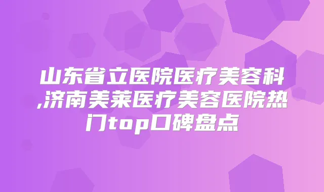 山东省立医院医疗美容科,济南美莱医疗美容医院热门top口碑盘点