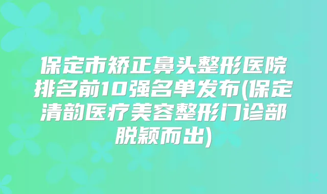 保定市矫正鼻头整形医院排名前10强名单发布(保定清韵医疗美容整形门诊部脱颖而出)