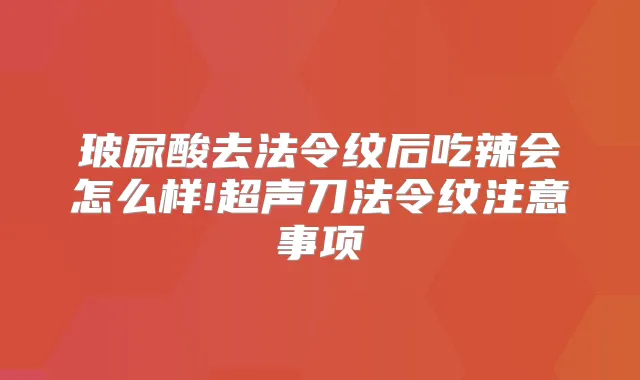玻尿酸去法令纹后吃辣会怎么样!超声刀法令纹注意事项
