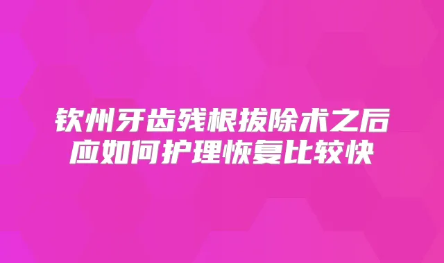 钦州牙齿残根拔除术之后应如何护理恢复比较快