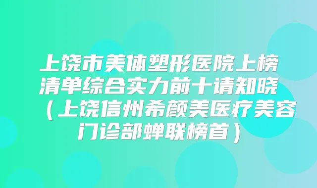 上饶市美体塑形医院上榜清单综合实力前十请知晓（上饶信州医疗美容门诊部蝉联榜首）