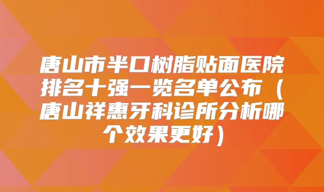 唐山市半口树脂贴面医院排名十强一览名单公布（唐山祥惠牙科诊所分析哪个效果更好）