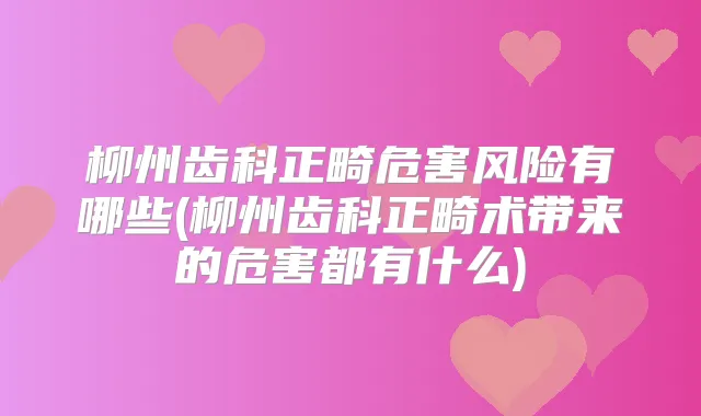柳州齿科正畸危害风险有哪些(柳州齿科正畸术带来的危害都有什么)
