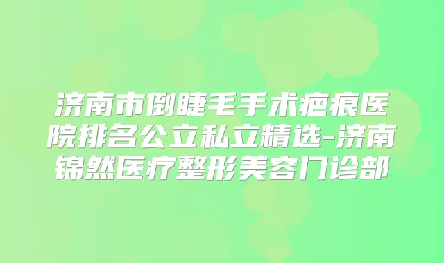 济南市倒睫毛手术疤痕医院排名公立私立精选-济南锦然医疗整形美容门诊部