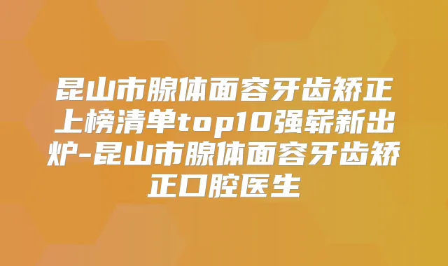 昆山市腺体面容牙齿矫正上榜清单top10强崭新出炉-昆山市腺体面容牙齿矫正口腔医生