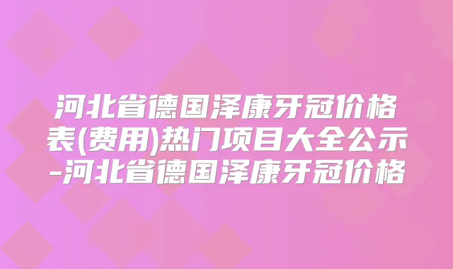 河北省德国泽康牙冠价格表(费用)热门项目大全公示-河北省德国泽康牙冠价格