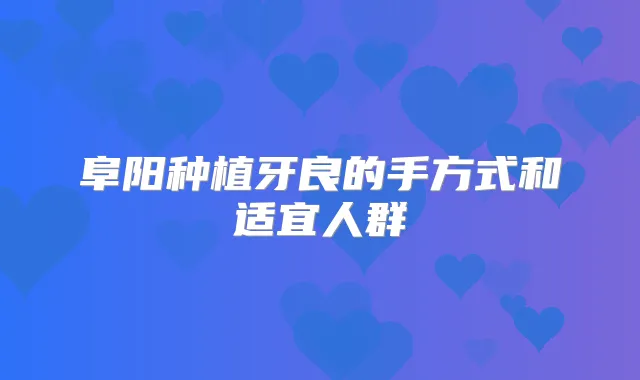 阜阳种植牙良的手方式和适宜人群