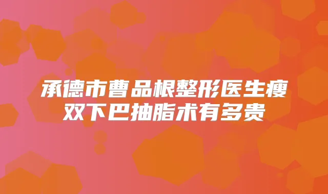 承德市曹品根整形医生瘦双下巴抽脂术有多贵