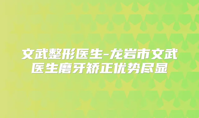 文武整形医生-龙岩市文武医生磨牙矫正优势尽显