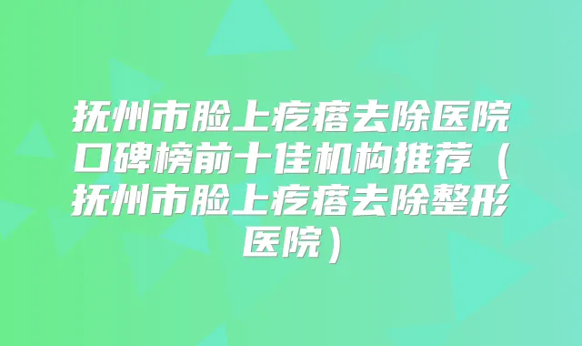 抚州市脸上疙瘩去除医院口碑榜前十佳机构推荐（抚州市脸上疙瘩去除整形医院）