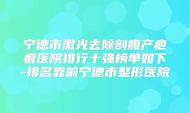 宁德市激光去除剖腹产疤痕医院排行十强榜单如下-排名靠前宁德市整形医院