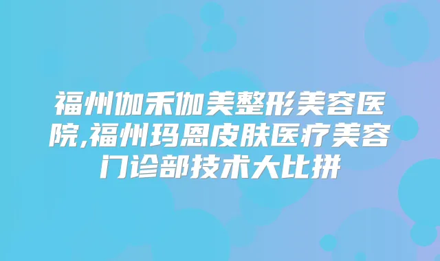 福州伽禾伽美整形美容医院,福州玛恩皮肤医疗美容门诊部技术大比拼