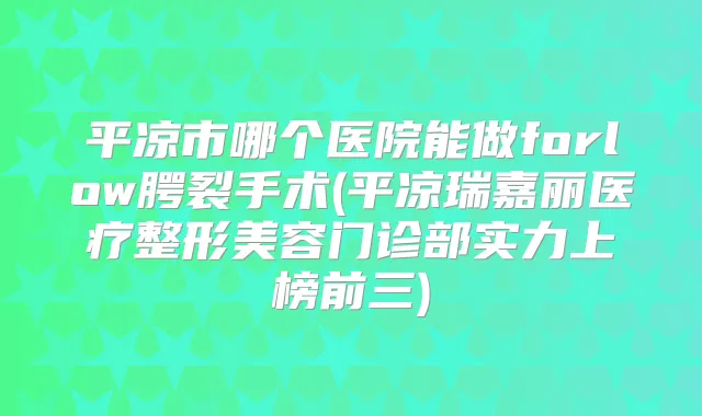 平凉市哪个医院能做forlow腭裂手术(平凉瑞嘉丽医疗整形美容门诊部实力上榜前三)