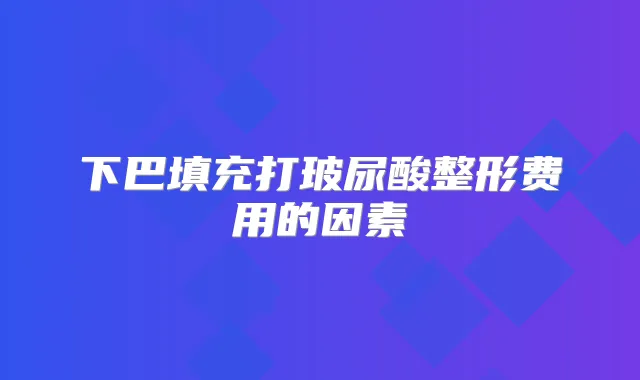 下巴填充打玻尿酸整形费用的因素
