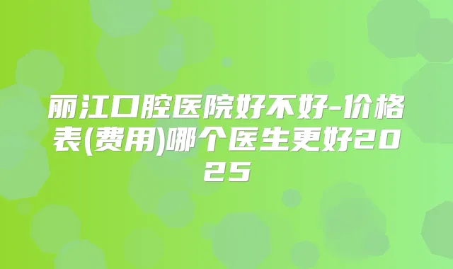 丽江口腔医院好不好-价格表(费用)哪个医生更好2025
