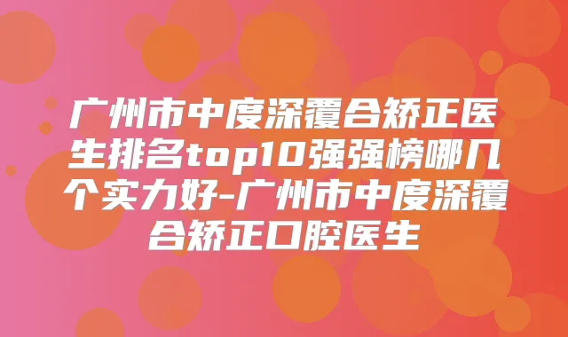 广州市中度深覆合矫正医生排名top10强强榜哪几个实力好-广州市中度深覆合矫正口腔医生