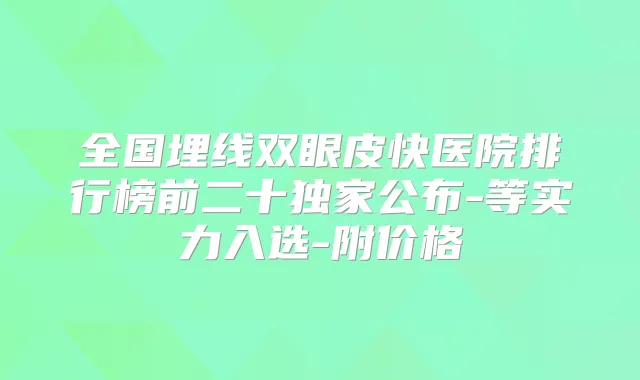 全国埋线双眼皮快医院排行榜前二十公布-等实力入选-附价格