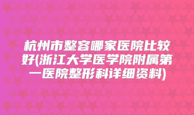 杭州市整容哪家医院比较好(浙江大学医学院附属第一医院整形科详细资料)