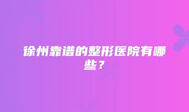 徐州靠谱的整形医院有哪些？