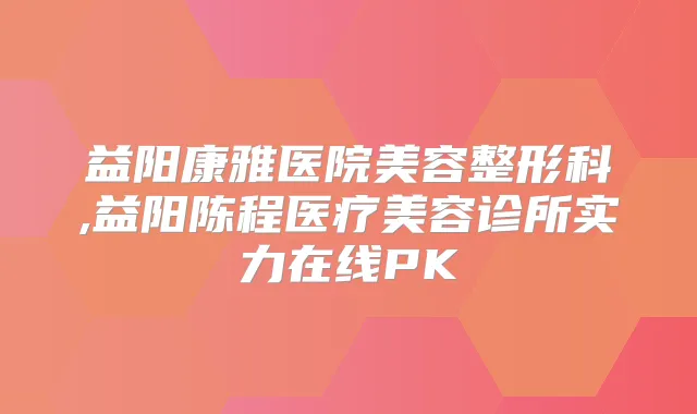益阳康雅医院美容整形科,益阳陈程医疗美容诊所实力在线PK