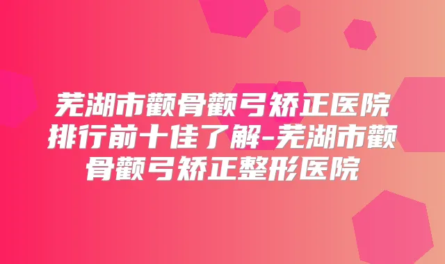 芜湖市颧骨颧弓矫正医院排行前十佳了解-芜湖市颧骨颧弓矫正整形医院