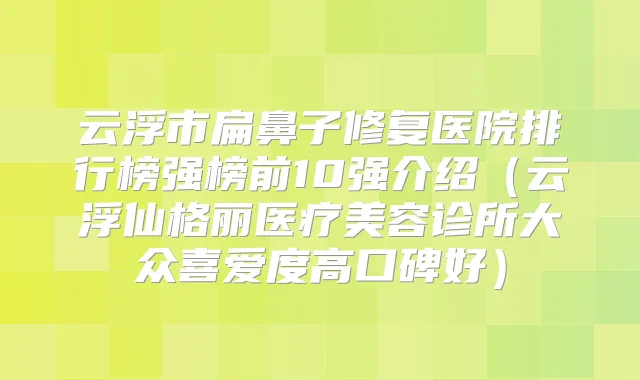 云浮市扁鼻子修复医院排行榜强榜前10强介绍（云浮仙格丽医疗美容诊所大众喜爱度高口碑好）