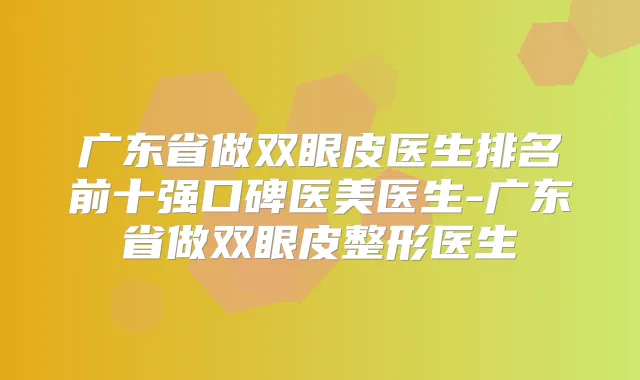 广东省做双眼皮医生排名前十强口碑医美医生-广东省做双眼皮整形医生