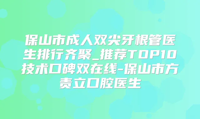 保山市成人双尖牙根管医生排行齐聚_推荐TOP10技术口碑双在线-保山市方责立口腔医生