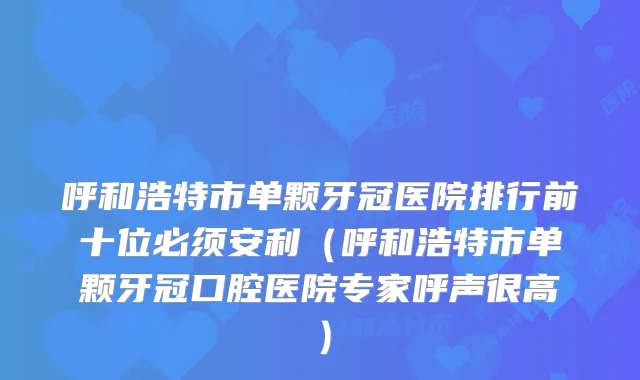 呼和浩特市单颗牙冠医院排行前十位必须安利（呼和浩特市单颗牙冠口腔医院专家呼声很高）