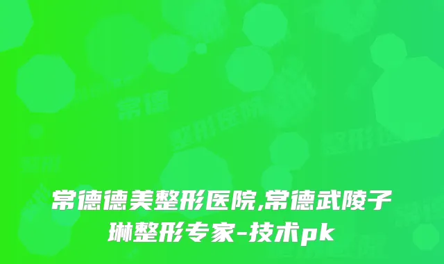 常德德美整形医院,常德武陵子琳整形专家-技术pk