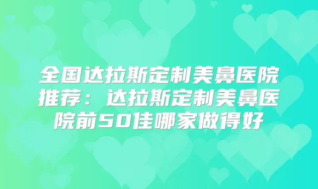 全国达拉斯定制美鼻医院推荐：达拉斯定制美鼻医院前50佳哪家做得好