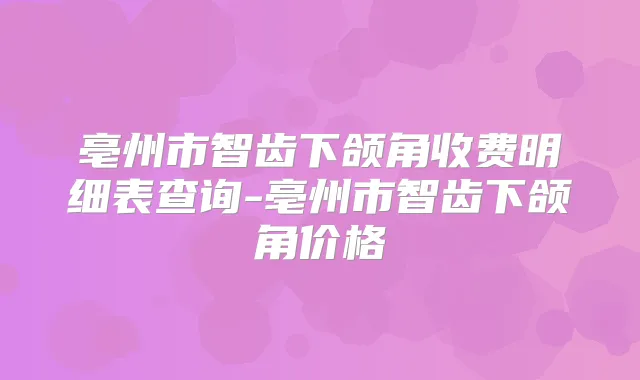 亳州市智齿下颌角收费明细表查询-亳州市智齿下颌角价格