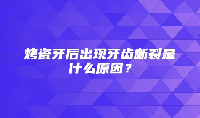 烤瓷牙后出现牙齿断裂是什么原因？