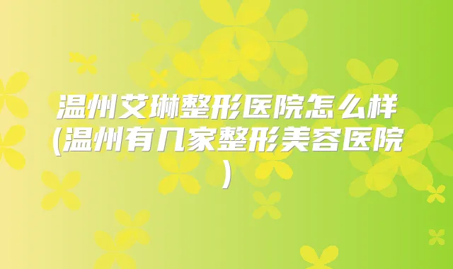 温州艾琳整形医院怎么样(温州有几家整形美容医院)