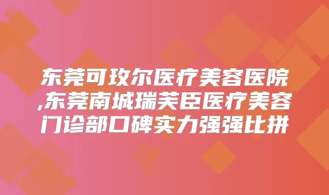 东莞可玫尔医疗美容医院,东莞南城瑞芙臣医疗美容门诊部口碑实力强强比拼
