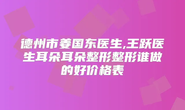 德州市姜国东医生,王跃医生耳朵耳朵整形整形谁做的好价格表